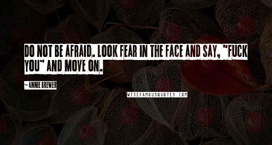 Annie Brewer Quotes: Do not be afraid. Look fear in the face and say, "fuck you" and move on.