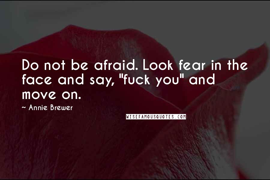 Annie Brewer Quotes: Do not be afraid. Look fear in the face and say, "fuck you" and move on.