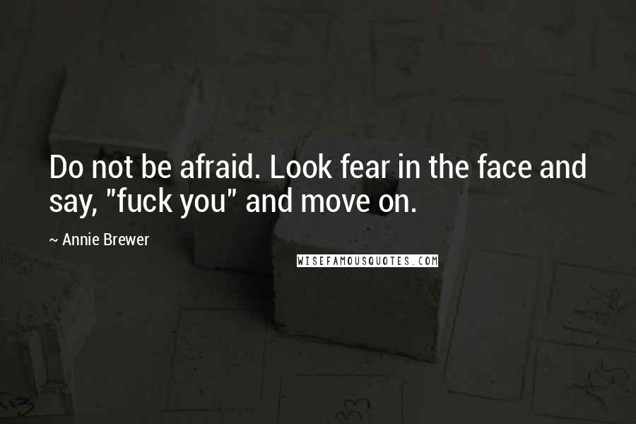 Annie Brewer Quotes: Do not be afraid. Look fear in the face and say, "fuck you" and move on.