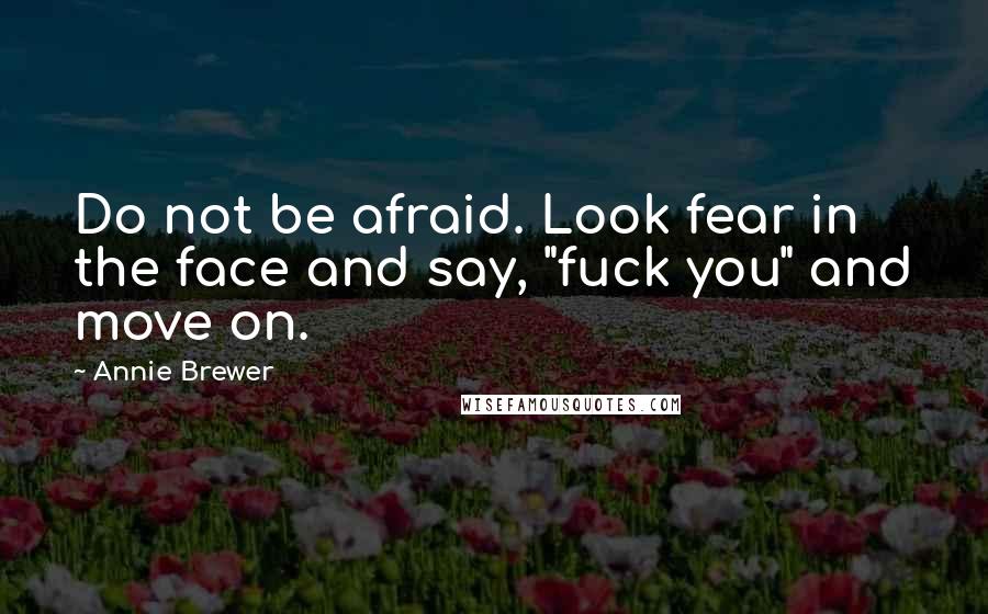 Annie Brewer Quotes: Do not be afraid. Look fear in the face and say, "fuck you" and move on.