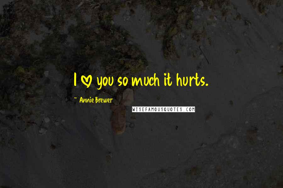 Annie Brewer Quotes: I love you so much it hurts.