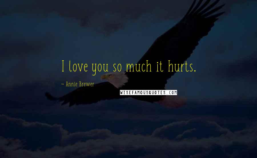 Annie Brewer Quotes: I love you so much it hurts.