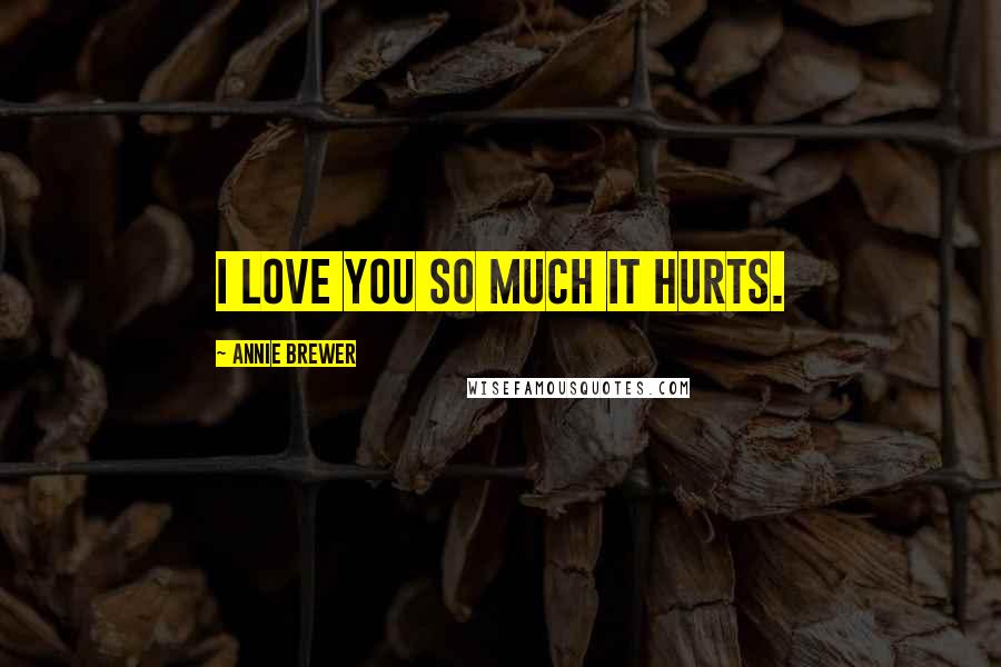 Annie Brewer Quotes: I love you so much it hurts.