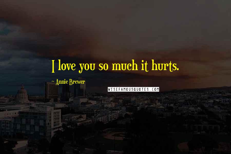 Annie Brewer Quotes: I love you so much it hurts.