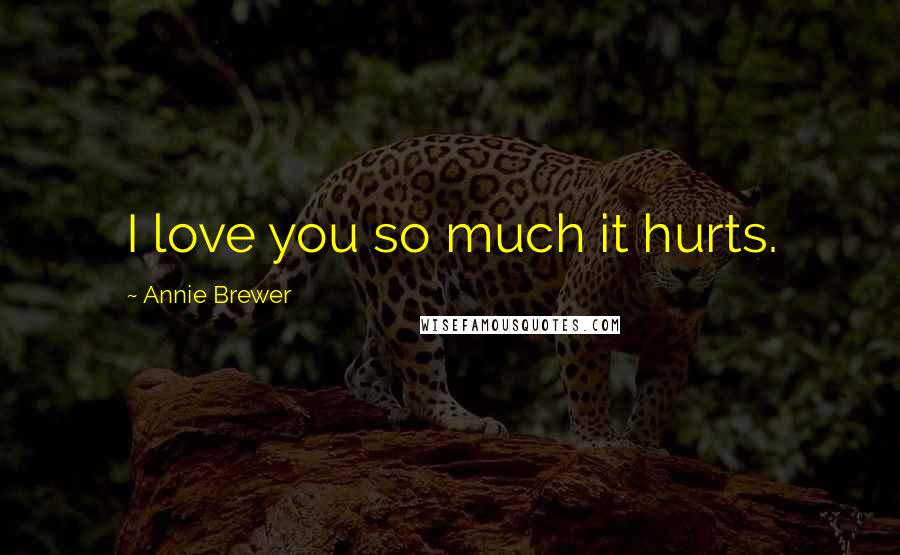 Annie Brewer Quotes: I love you so much it hurts.