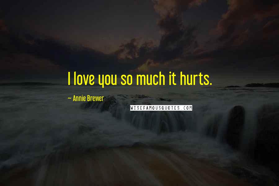 Annie Brewer Quotes: I love you so much it hurts.