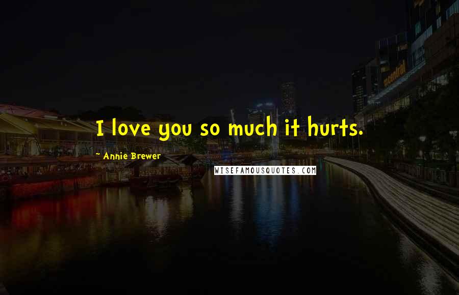 Annie Brewer Quotes: I love you so much it hurts.