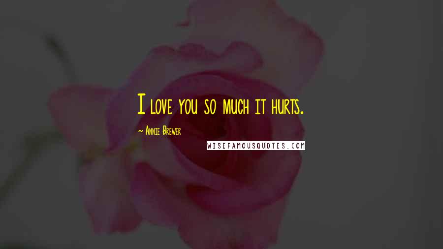 Annie Brewer Quotes: I love you so much it hurts.