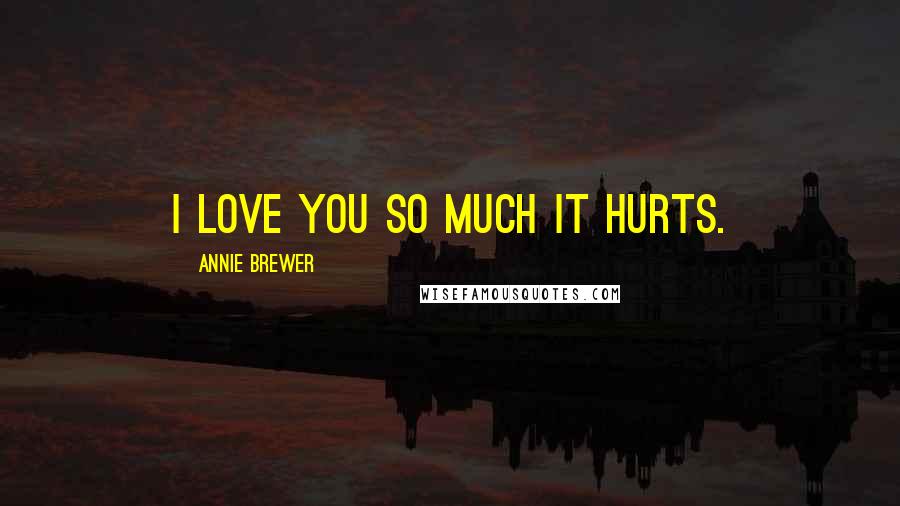 Annie Brewer Quotes: I love you so much it hurts.