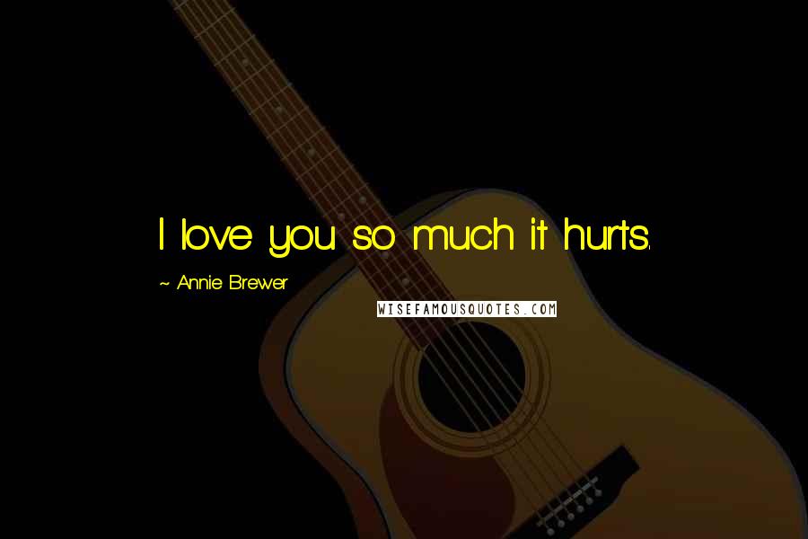 Annie Brewer Quotes: I love you so much it hurts.