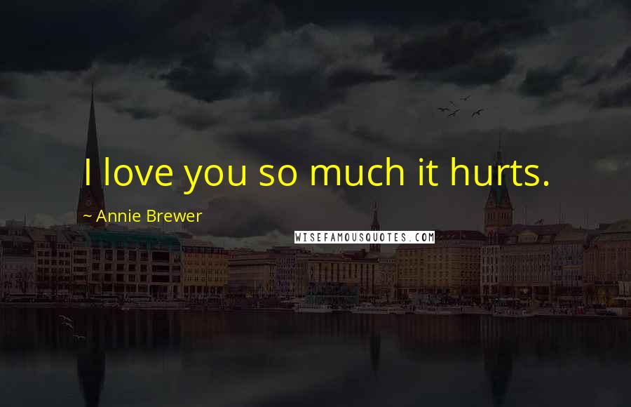 Annie Brewer Quotes: I love you so much it hurts.