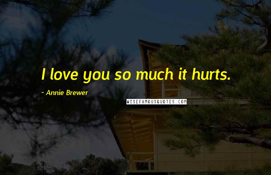 Annie Brewer Quotes: I love you so much it hurts.