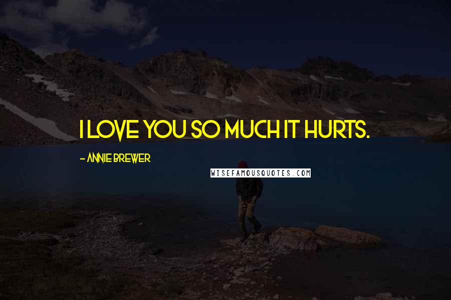 Annie Brewer Quotes: I love you so much it hurts.