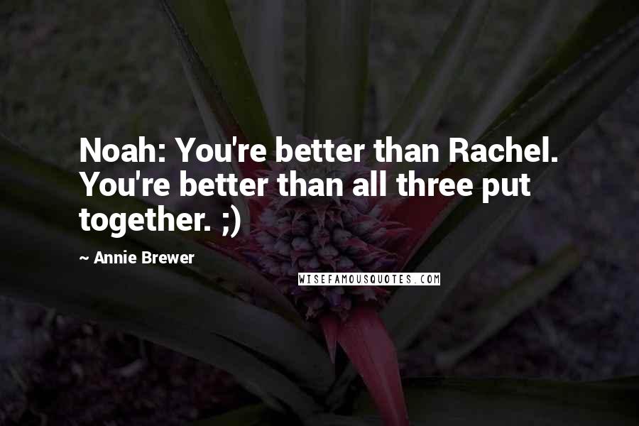 Annie Brewer Quotes: Noah: You're better than Rachel. You're better than all three put together. ;)
