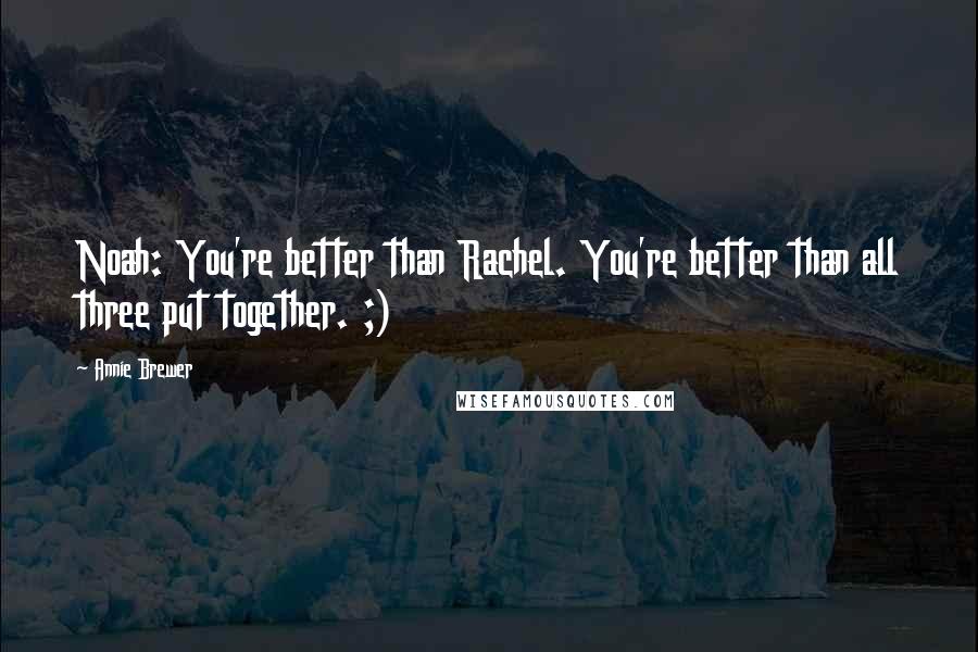 Annie Brewer Quotes: Noah: You're better than Rachel. You're better than all three put together. ;)