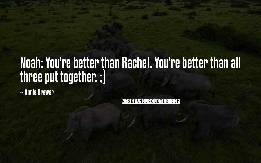 Annie Brewer Quotes: Noah: You're better than Rachel. You're better than all three put together. ;)