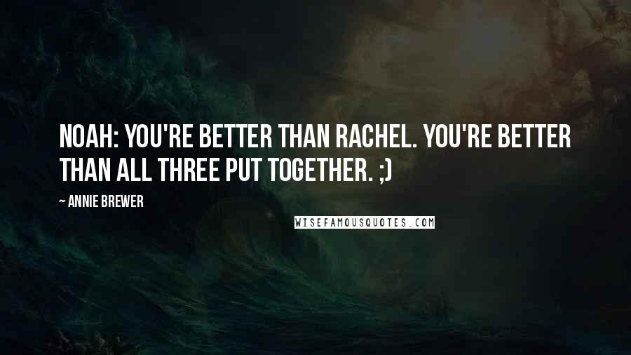 Annie Brewer Quotes: Noah: You're better than Rachel. You're better than all three put together. ;)