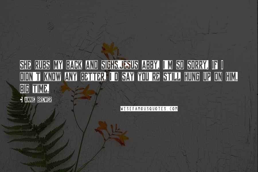 Annie Brewer Quotes: She rubs my back and sighs.Jesus Abby, I'm so sorry. If I didn't know any better, I'd say you're still hung up on him. Big time.