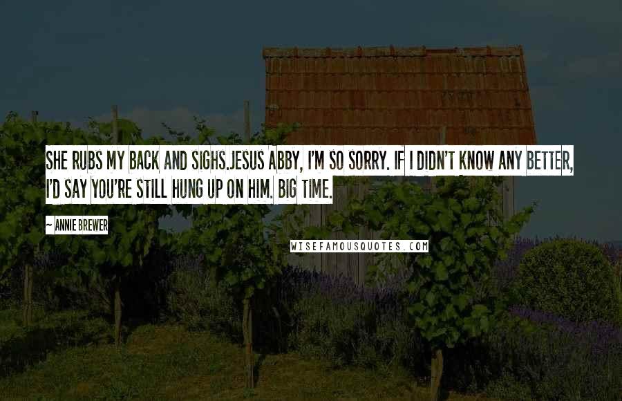 Annie Brewer Quotes: She rubs my back and sighs.Jesus Abby, I'm so sorry. If I didn't know any better, I'd say you're still hung up on him. Big time.