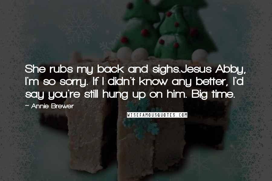 Annie Brewer Quotes: She rubs my back and sighs.Jesus Abby, I'm so sorry. If I didn't know any better, I'd say you're still hung up on him. Big time.