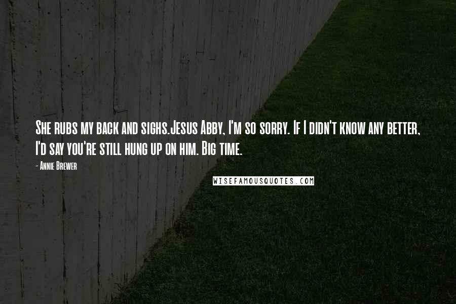 Annie Brewer Quotes: She rubs my back and sighs.Jesus Abby, I'm so sorry. If I didn't know any better, I'd say you're still hung up on him. Big time.