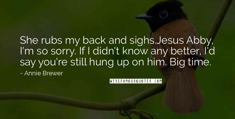 Annie Brewer Quotes: She rubs my back and sighs.Jesus Abby, I'm so sorry. If I didn't know any better, I'd say you're still hung up on him. Big time.