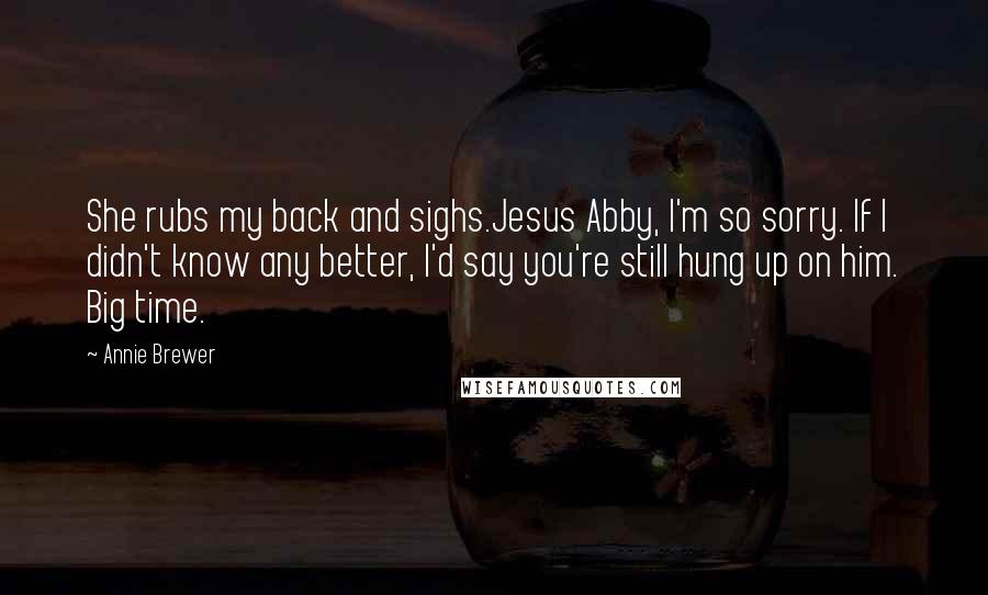 Annie Brewer Quotes: She rubs my back and sighs.Jesus Abby, I'm so sorry. If I didn't know any better, I'd say you're still hung up on him. Big time.