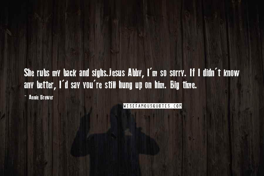 Annie Brewer Quotes: She rubs my back and sighs.Jesus Abby, I'm so sorry. If I didn't know any better, I'd say you're still hung up on him. Big time.