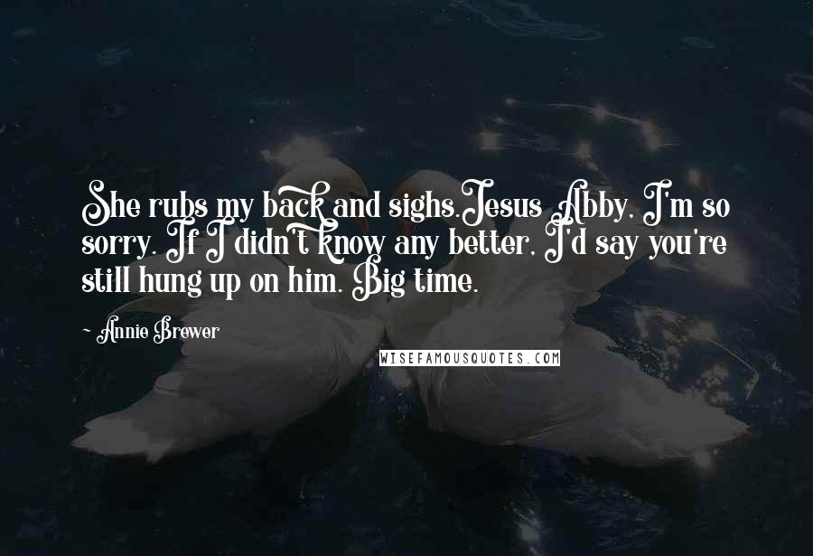 Annie Brewer Quotes: She rubs my back and sighs.Jesus Abby, I'm so sorry. If I didn't know any better, I'd say you're still hung up on him. Big time.