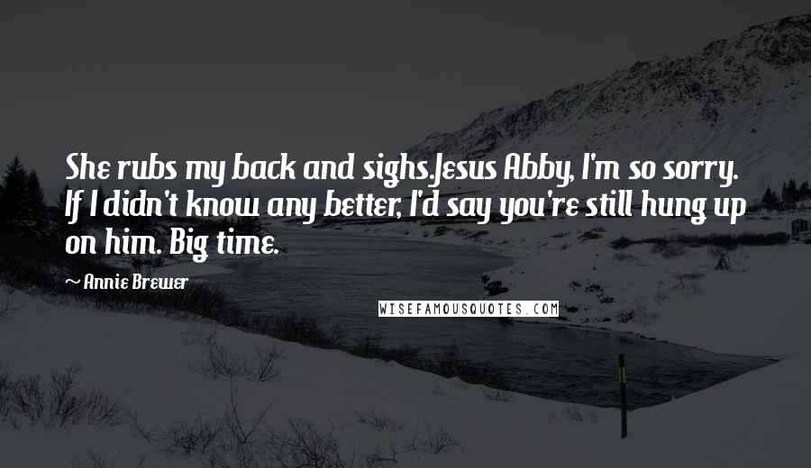 Annie Brewer Quotes: She rubs my back and sighs.Jesus Abby, I'm so sorry. If I didn't know any better, I'd say you're still hung up on him. Big time.