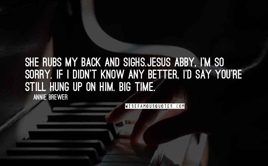 Annie Brewer Quotes: She rubs my back and sighs.Jesus Abby, I'm so sorry. If I didn't know any better, I'd say you're still hung up on him. Big time.