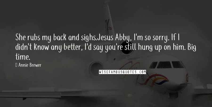 Annie Brewer Quotes: She rubs my back and sighs.Jesus Abby, I'm so sorry. If I didn't know any better, I'd say you're still hung up on him. Big time.