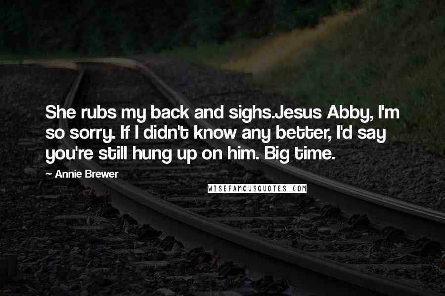 Annie Brewer Quotes: She rubs my back and sighs.Jesus Abby, I'm so sorry. If I didn't know any better, I'd say you're still hung up on him. Big time.