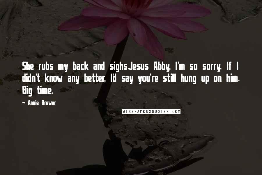 Annie Brewer Quotes: She rubs my back and sighs.Jesus Abby, I'm so sorry. If I didn't know any better, I'd say you're still hung up on him. Big time.