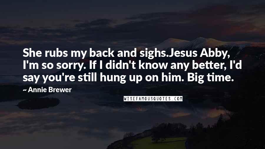 Annie Brewer Quotes: She rubs my back and sighs.Jesus Abby, I'm so sorry. If I didn't know any better, I'd say you're still hung up on him. Big time.