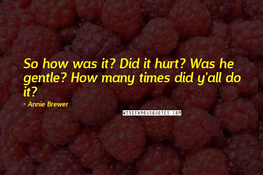 Annie Brewer Quotes: So how was it? Did it hurt? Was he gentle? How many times did y'all do it?