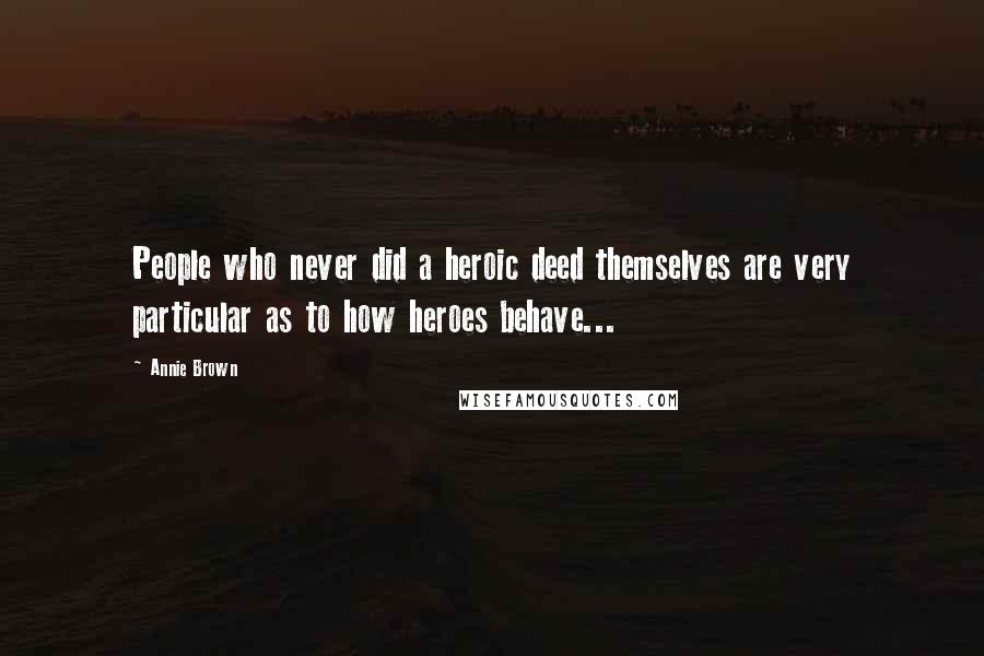 Annie Brown Quotes: People who never did a heroic deed themselves are very particular as to how heroes behave...