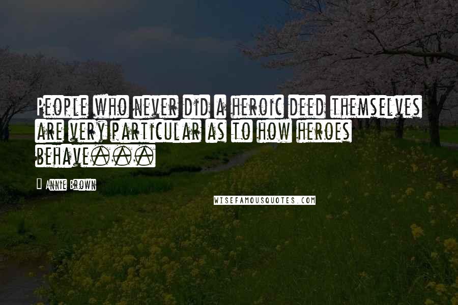 Annie Brown Quotes: People who never did a heroic deed themselves are very particular as to how heroes behave...