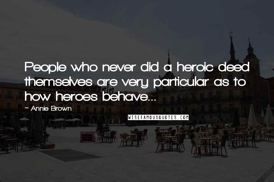 Annie Brown Quotes: People who never did a heroic deed themselves are very particular as to how heroes behave...