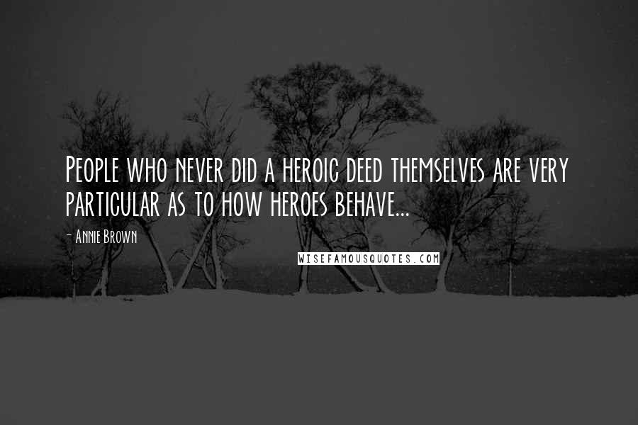 Annie Brown Quotes: People who never did a heroic deed themselves are very particular as to how heroes behave...