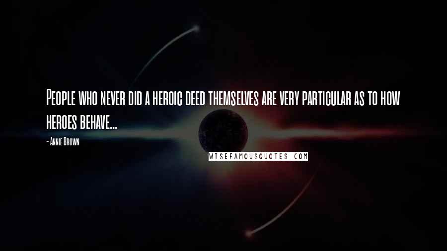 Annie Brown Quotes: People who never did a heroic deed themselves are very particular as to how heroes behave...