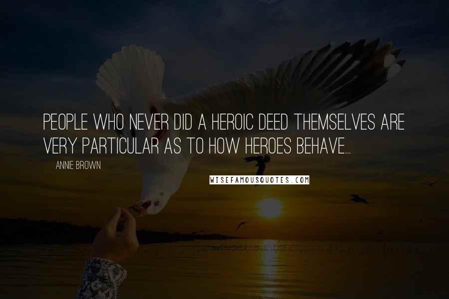 Annie Brown Quotes: People who never did a heroic deed themselves are very particular as to how heroes behave...