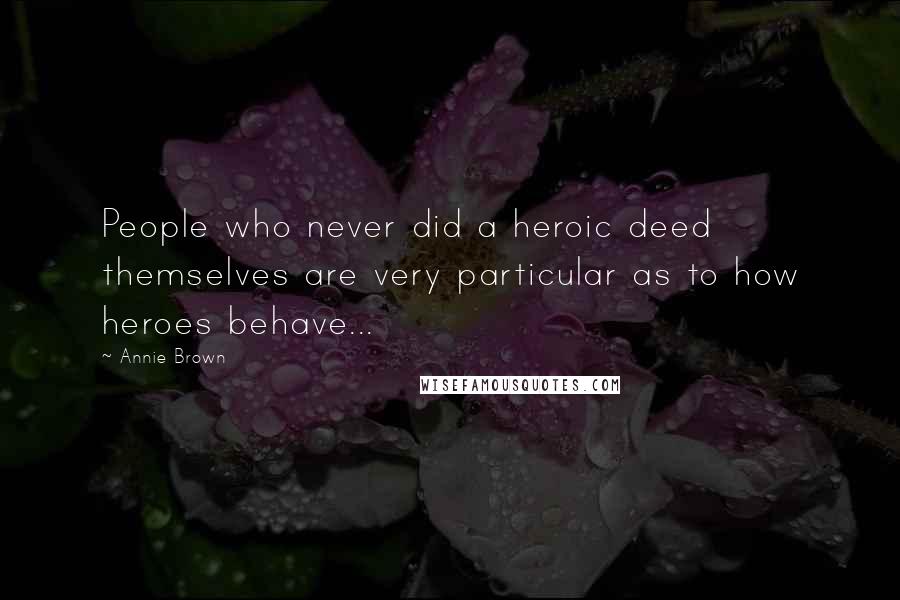 Annie Brown Quotes: People who never did a heroic deed themselves are very particular as to how heroes behave...