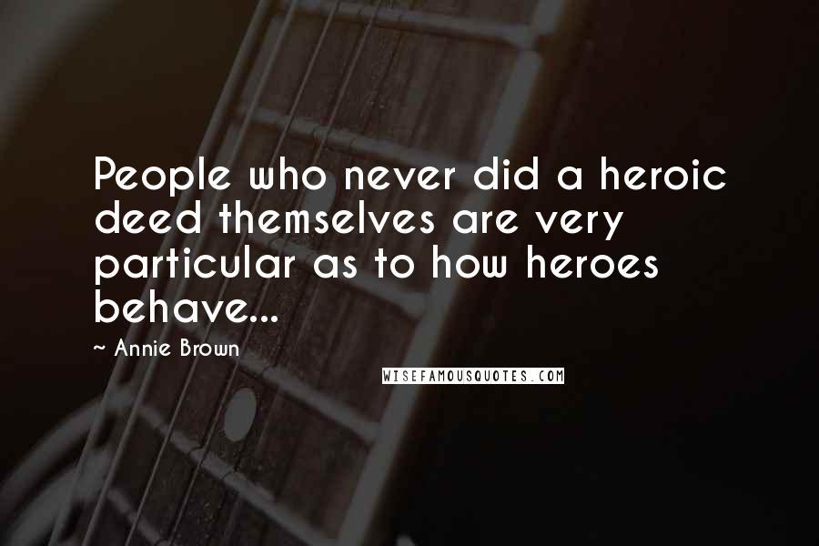 Annie Brown Quotes: People who never did a heroic deed themselves are very particular as to how heroes behave...