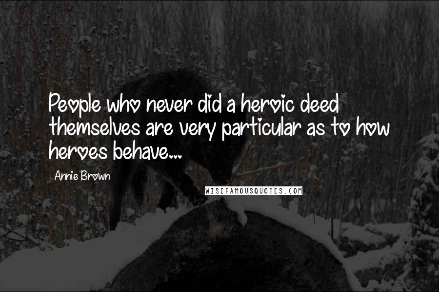 Annie Brown Quotes: People who never did a heroic deed themselves are very particular as to how heroes behave...