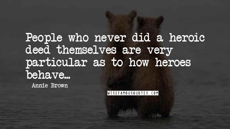 Annie Brown Quotes: People who never did a heroic deed themselves are very particular as to how heroes behave...