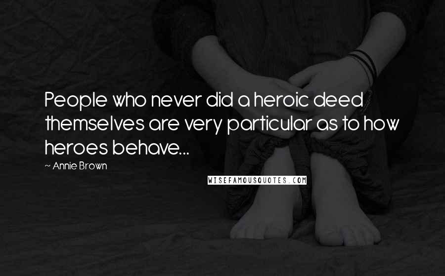 Annie Brown Quotes: People who never did a heroic deed themselves are very particular as to how heroes behave...