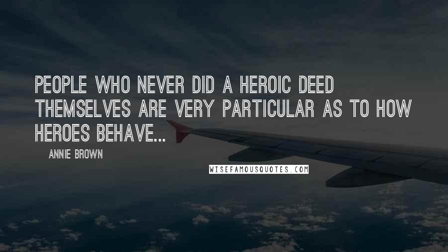 Annie Brown Quotes: People who never did a heroic deed themselves are very particular as to how heroes behave...