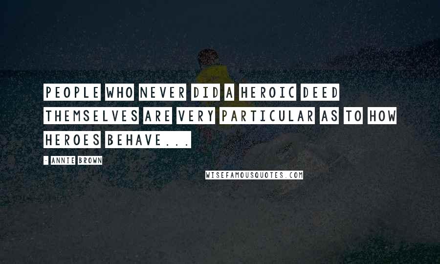 Annie Brown Quotes: People who never did a heroic deed themselves are very particular as to how heroes behave...