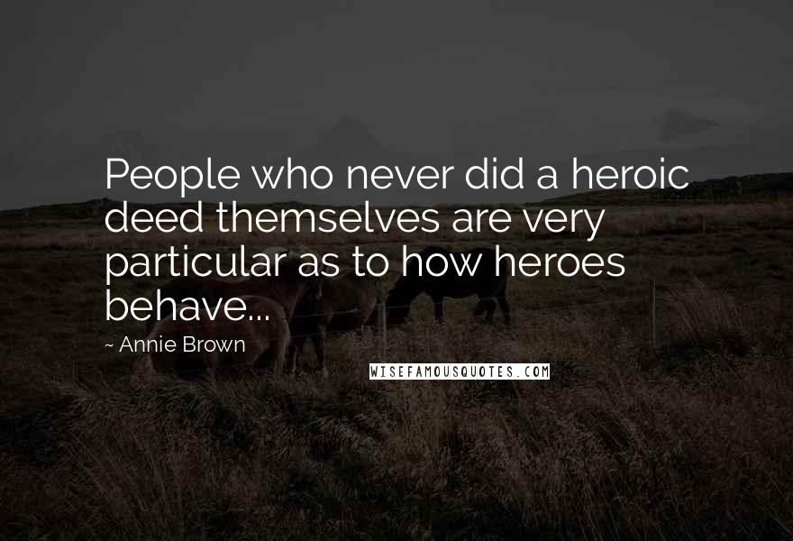 Annie Brown Quotes: People who never did a heroic deed themselves are very particular as to how heroes behave...